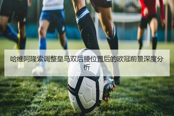 哈维阿隆索调整皇马双后腰位置后的欧冠前景深度分析