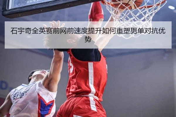 石宇奇全英赛前网前速度提升如何重塑男单对抗优势